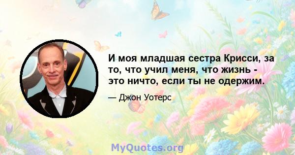 И моя младшая сестра Крисси, за то, что учил меня, что жизнь - это ничто, если ты не одержим.