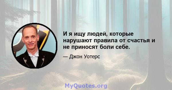 И я ищу людей, которые нарушают правила от счастья и не приносят боли себе.