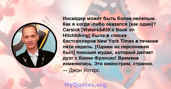 Инсайдер может быть более нелепым. Как я когда -либо оказался [как один]? Carsick [Waters's Book on Hitchhiking] была в списке бестселлеров New York Times в течение пяти недель. [Одним из персонажей был] поющий