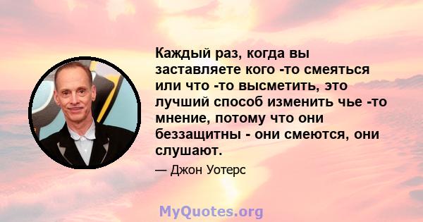 Каждый раз, когда вы заставляете кого -то смеяться или что -то высметить, это лучший способ изменить чье -то мнение, потому что они беззащитны - они смеются, они слушают.