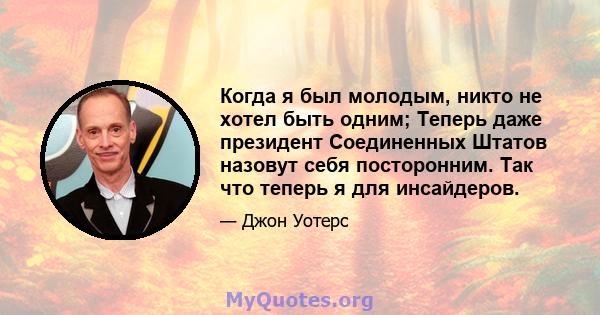 Когда я был молодым, никто не хотел быть одним; Теперь даже президент Соединенных Штатов назовут себя посторонним. Так что теперь я для инсайдеров.