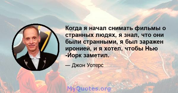 Когда я начал снимать фильмы о странных людях, я знал, что они были странными, я был заражен иронией, и я хотел, чтобы Нью -Йорк заметил.