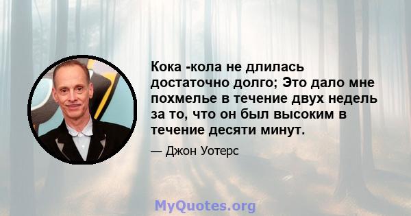 Кока -кола не длилась достаточно долго; Это дало мне похмелье в течение двух недель за то, что он был высоким в течение десяти минут.