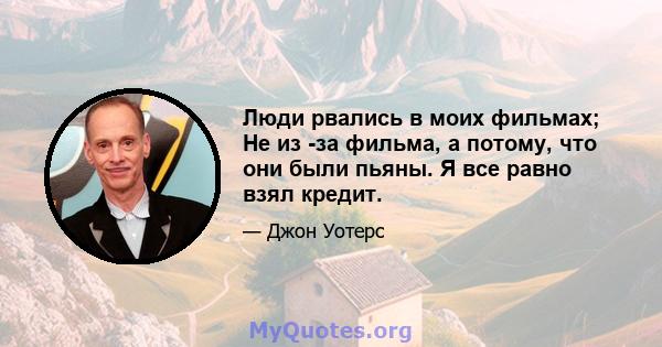 Люди рвались в моих фильмах; Не из -за фильма, а потому, что они были пьяны. Я все равно взял кредит.