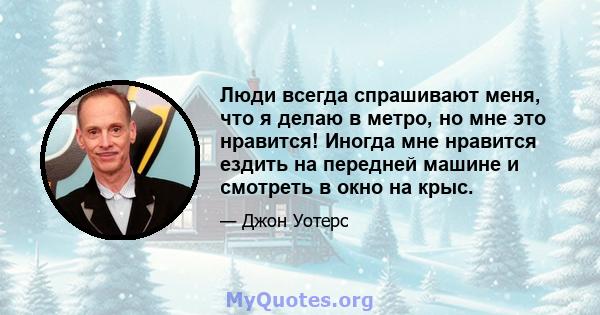 Люди всегда спрашивают меня, что я делаю в метро, ​​но мне это нравится! Иногда мне нравится ездить на передней машине и смотреть в окно на крыс.