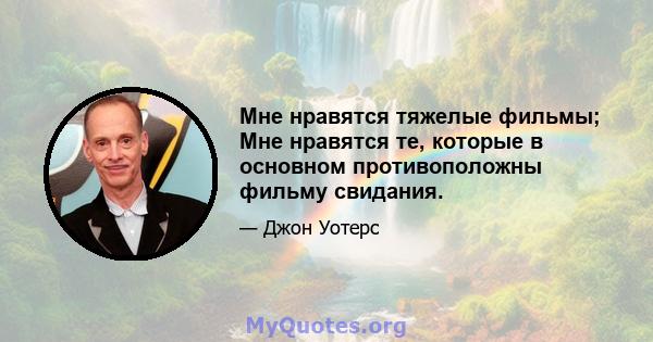 Мне нравятся тяжелые фильмы; Мне нравятся те, которые в основном противоположны фильму свидания.