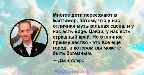 Многие дети переезжают в Балтимор, потому что у нас отличная музыкальная сцена, и у нас есть Edge. Давай, у нас есть страшный край. Но отличное преимущество - это все еще город, в котором вы можете быть богемным.