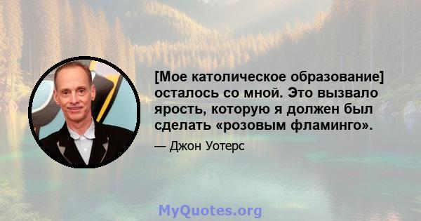 [Мое католическое образование] осталось со мной. Это вызвало ярость, которую я должен был сделать «розовым фламинго».