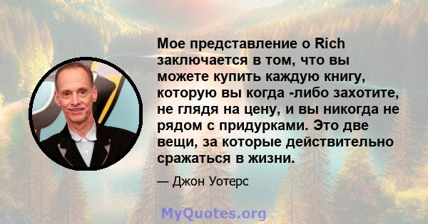 Мое представление о Rich заключается в том, что вы можете купить каждую книгу, которую вы когда -либо захотите, не глядя на цену, и вы никогда не рядом с придурками. Это две вещи, за которые действительно сражаться в