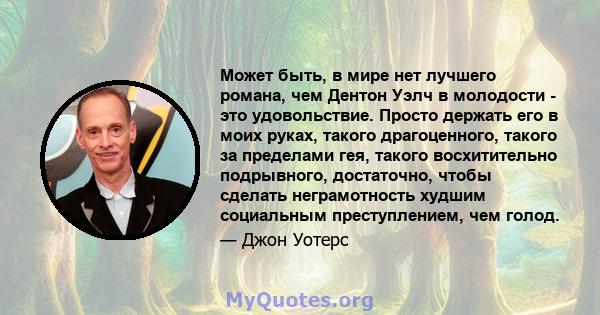 Может быть, в мире нет лучшего романа, чем Дентон Уэлч в молодости - это удовольствие. Просто держать его в моих руках, такого драгоценного, такого за пределами гея, такого восхитительно подрывного, достаточно, чтобы