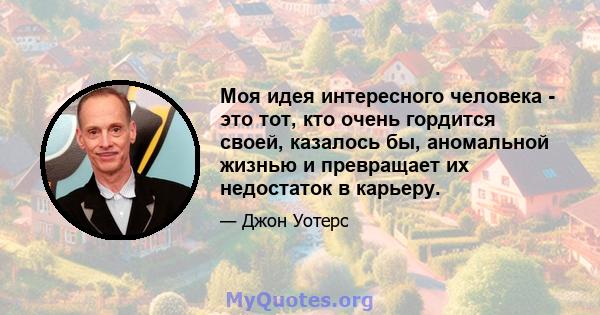 Моя идея интересного человека - это тот, кто очень гордится своей, казалось бы, аномальной жизнью и превращает их недостаток в карьеру.