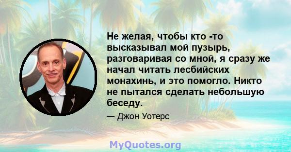 Не желая, чтобы кто -то высказывал мой пузырь, разговаривая со мной, я сразу же начал читать лесбийских монахинь, и это помогло. Никто не пытался сделать небольшую беседу.