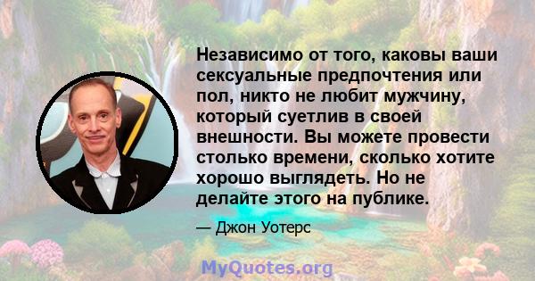 Независимо от того, каковы ваши сексуальные предпочтения или пол, никто не любит мужчину, который суетлив в своей внешности. Вы можете провести столько времени, сколько хотите хорошо выглядеть. Но не делайте этого на