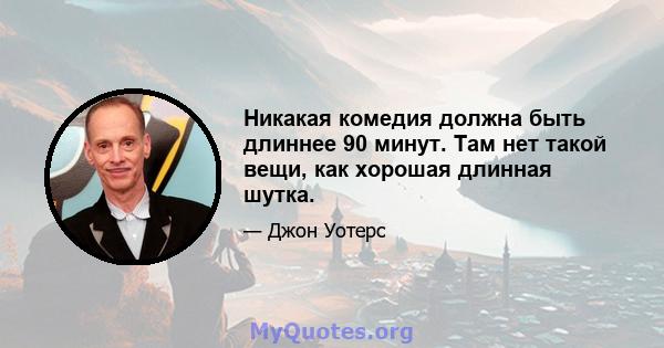 Никакая комедия должна быть длиннее 90 минут. Там нет такой вещи, как хорошая длинная шутка.