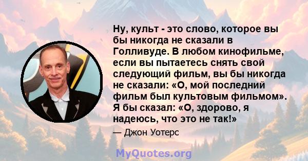 Ну, культ - это слово, которое вы бы никогда не сказали в Голливуде. В любом кинофильме, если вы пытаетесь снять свой следующий фильм, вы бы никогда не сказали: «О, мой последний фильм был культовым фильмом». Я бы