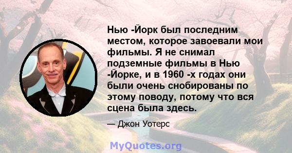 Нью -Йорк был последним местом, которое завоевали мои фильмы. Я не снимал подземные фильмы в Нью -Йорке, и в 1960 -х годах они были очень снобированы по этому поводу, потому что вся сцена была здесь.