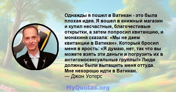 Однажды я пошел в Ватикан - это была плохая идея. Я вошел в книжный магазин и купил несчастные, благочестивые открытки, а затем попросил квитанцию, и монахиня сказала: «Мы не даем квитанции в Ватикан». Который бросил