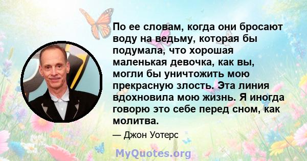 По ее словам, когда они бросают воду на ведьму, которая бы подумала, что хорошая маленькая девочка, как вы, могли бы уничтожить мою прекрасную злость. Эта линия вдохновила мою жизнь. Я иногда говорю это себе перед сном, 