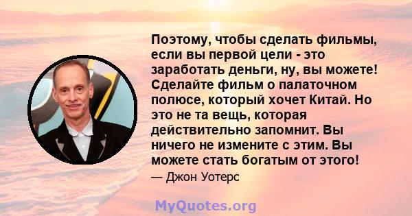 Поэтому, чтобы сделать фильмы, если вы первой цели - это заработать деньги, ну, вы можете! Сделайте фильм о палаточном полюсе, который хочет Китай. Но это не та вещь, которая действительно запомнит. Вы ничего не