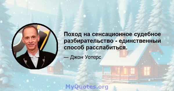 Поход на сенсационное судебное разбирательство - единственный способ расслабиться.