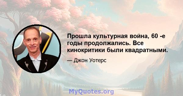 Прошла культурная война, 60 -е годы продолжались. Все кинокритики были квадратными.