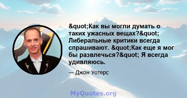 "Как вы могли думать о таких ужасных вещах?" Либеральные критики всегда спрашивают. "Как еще я мог бы развлечься?" Я всегда удивляюсь.