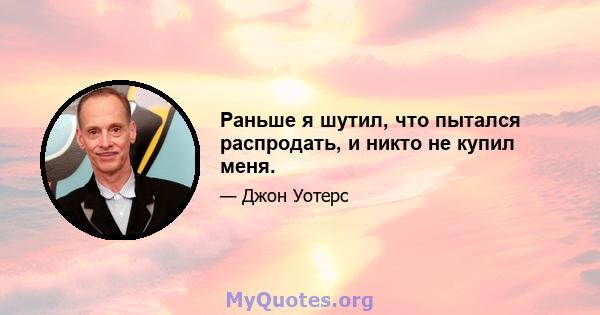 Раньше я шутил, что пытался распродать, и никто не купил меня.