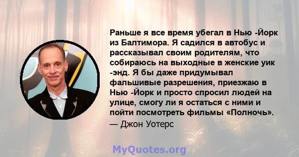 Раньше я все время убегал в Нью -Йорк из Балтимора. Я садился в автобус и рассказывал своим родителям, что собираюсь на выходные в женские уик -энд. Я бы даже придумывал фальшивые разрешения, приезжаю в Нью -Йорк и