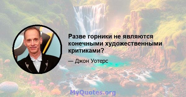 Разве горники не являются конечными художественными критиками?