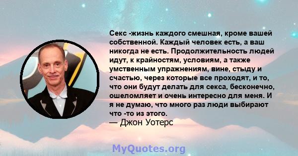 Секс -жизнь каждого смешная, кроме вашей собственной. Каждый человек есть, а ваш никогда не есть. Продолжительность людей идут, к крайностям, условиям, а также умственным упражнениям, вине, стыду и счастью, через