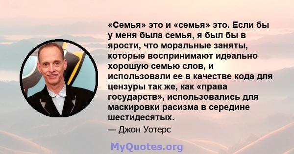 «Семья» это и «семья» это. Если бы у меня была семья, я был бы в ярости, что моральные заняты, которые воспринимают идеально хорошую семью слов, и использовали ее в качестве кода для цензуры так же, как «права