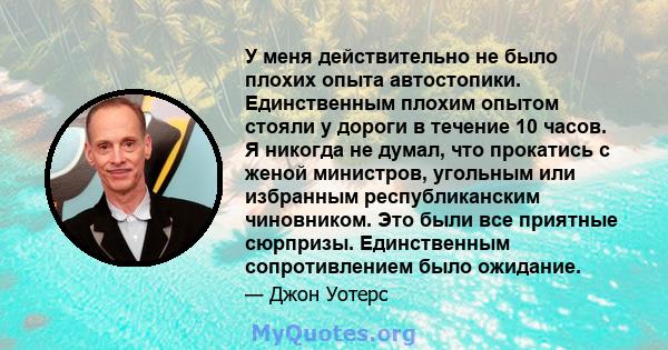 У меня действительно не было плохих опыта автостопики. Единственным плохим опытом стояли у дороги в течение 10 часов. Я никогда не думал, что прокатись с женой министров, угольным или избранным республиканским