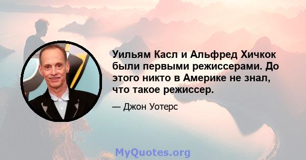 Уильям Касл и Альфред Хичкок были первыми режиссерами. До этого никто в Америке не знал, что такое режиссер.