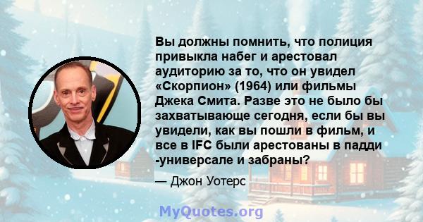 Вы должны помнить, что полиция привыкла набег и арестовал аудиторию за то, что он увидел «Скорпион» (1964) или фильмы Джека Смита. Разве это не было бы захватывающе сегодня, если бы вы увидели, как вы пошли в фильм, и