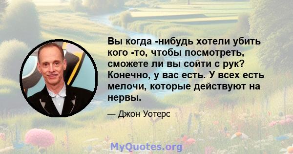 Вы когда -нибудь хотели убить кого -то, чтобы посмотреть, сможете ли вы сойти с рук? Конечно, у вас есть. У всех есть мелочи, которые действуют на нервы.