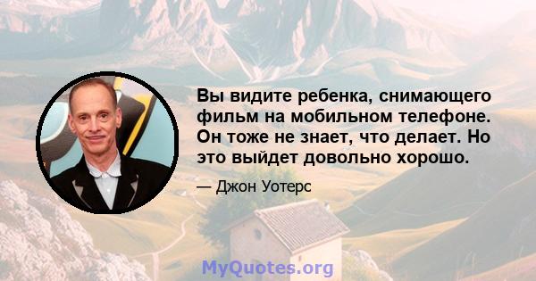 Вы видите ребенка, снимающего фильм на мобильном телефоне. Он тоже не знает, что делает. Но это выйдет довольно хорошо.