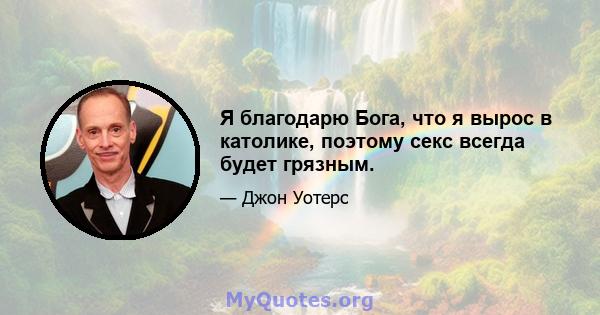 Я благодарю Бога, что я вырос в католике, поэтому секс всегда будет грязным.