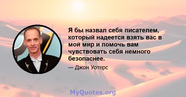 Я бы назвал себя писателем, который надеется взять вас в мой мир и помочь вам чувствовать себя немного безопаснее.