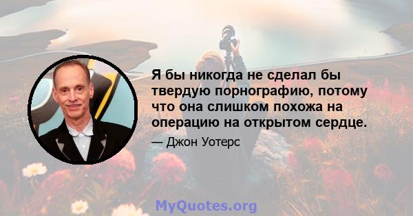 Я бы никогда не сделал бы твердую порнографию, потому что она слишком похожа на операцию на открытом сердце.