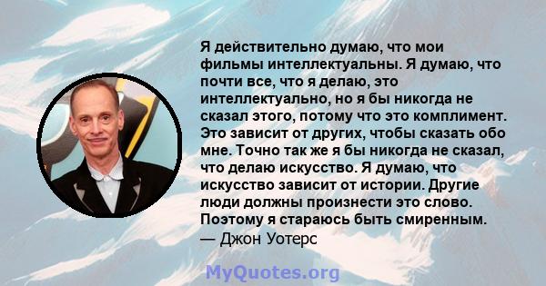 Я действительно думаю, что мои фильмы интеллектуальны. Я думаю, что почти все, что я делаю, это интеллектуально, но я бы никогда не сказал этого, потому что это комплимент. Это зависит от других, чтобы сказать обо мне.