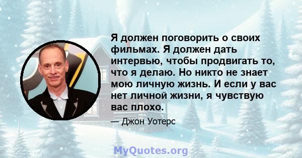 Я должен поговорить о своих фильмах. Я должен дать интервью, чтобы продвигать то, что я делаю. Но никто не знает мою личную жизнь. И если у вас нет личной жизни, я чувствую вас плохо.