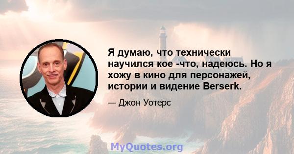 Я думаю, что технически научился кое -что, надеюсь. Но я хожу в кино для персонажей, истории и видение Berserk.