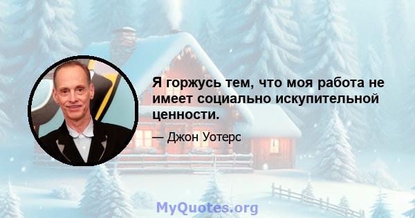 Я горжусь тем, что моя работа не имеет социально искупительной ценности.