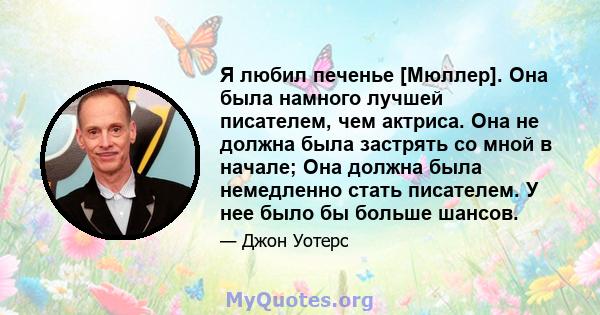 Я любил печенье [Мюллер]. Она была намного лучшей писателем, чем актриса. Она не должна была застрять со мной в начале; Она должна была немедленно стать писателем. У нее было бы больше шансов.