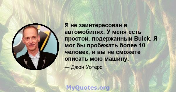 Я не заинтересован в автомобилях. У меня есть простой, подержанный Buick. Я мог бы пробежать более 10 человек, и вы не сможете описать мою машину.