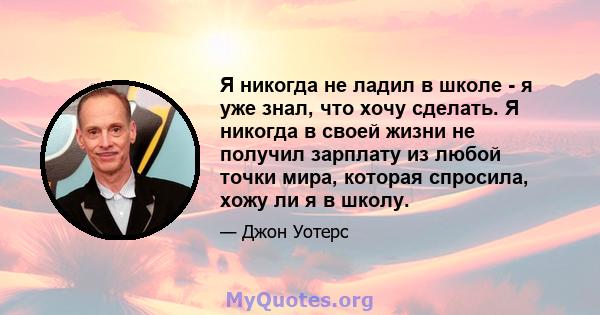 Я никогда не ладил в школе - я уже знал, что хочу сделать. Я никогда в своей жизни не получил зарплату из любой точки мира, которая спросила, хожу ли я в школу.