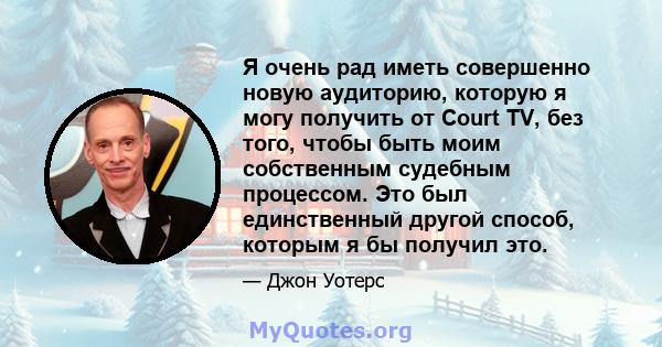 Я очень рад иметь совершенно новую аудиторию, которую я могу получить от Court TV, без того, чтобы быть моим собственным судебным процессом. Это был единственный другой способ, которым я бы получил это.