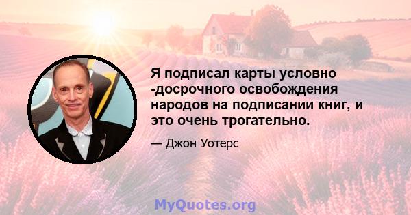 Я подписал карты условно -досрочного освобождения народов на подписании книг, и это очень трогательно.