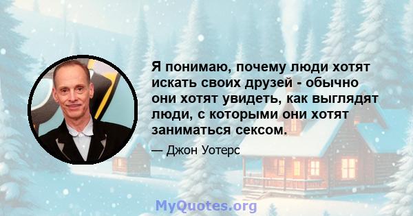 Я понимаю, почему люди хотят искать своих друзей - обычно они хотят увидеть, как выглядят люди, с которыми они хотят заниматься сексом.