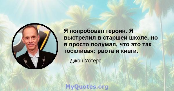 Я попробовал героин. Я выстрелил в старшей школе, но я просто подумал, что это так тоскливая: рвота и кивги.